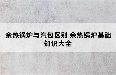 余热锅炉与汽包区别 余热锅炉基础知识大全